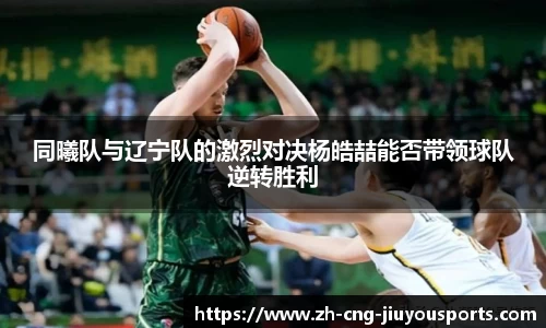 同曦队与辽宁队的激烈对决杨皓喆能否带领球队逆转胜利